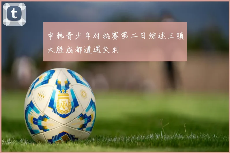 中韩青少年对抗赛第二日综述三镇大胜成都遭遇失利