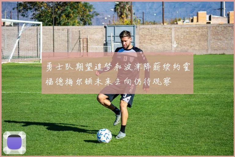 勇士队期望追梦和波津降薪续约霍福德梅尔顿未来去向仍待观察