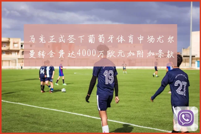 马竞正式签下葡萄牙体育中场尤尔曼转会费达4000万欧元加附加条款