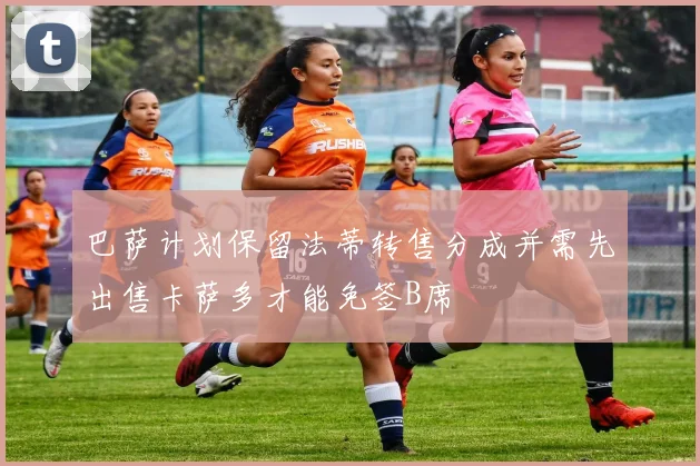 巴萨计划保留法蒂转售分成并需先出售卡萨多才能免签B席