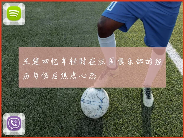 王楚回忆年轻时在法国俱乐部的经历与伤后焦虑心态