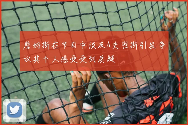 詹姆斯在节目中谈及A史密斯引发争议其个人感受受到质疑