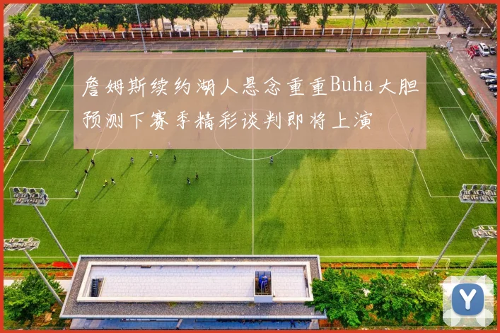 詹姆斯续约湖人悬念重重Buha大胆预测下赛季精彩谈判即将上演