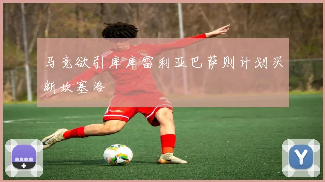 马竞欲引库库雷利亚巴萨则计划买断坎塞洛