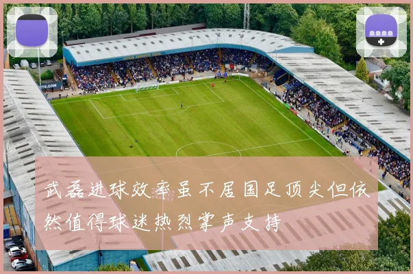 武磊进球效率虽不居国足顶尖但依然值得球迷热烈掌声支持