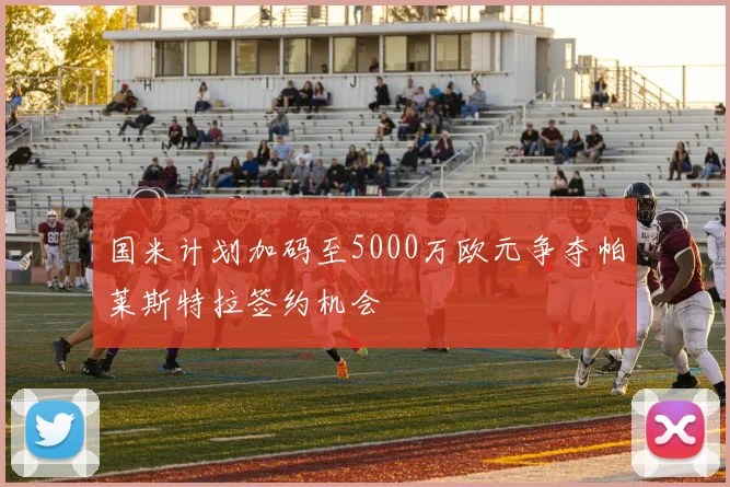 国米计划加码至5000万欧元争夺帕莱斯特拉签约机会