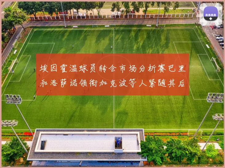 埃因霍温球员转会市场分析赛巴里和洛萨诺领衔加克波等人紧随其后