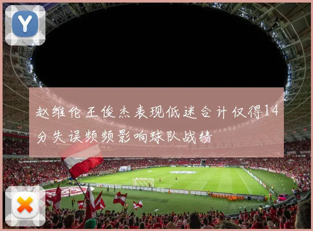 赵维伦王俊杰表现低迷合计仅得14分失误频频影响球队战绩