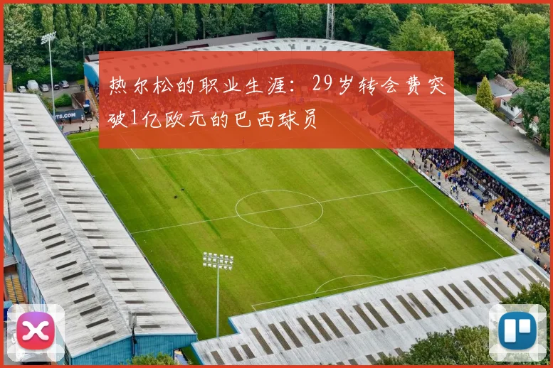 热尔松的职业生涯：29岁转会费突破1亿欧元的巴西球员