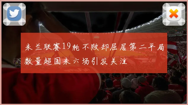 米兰联赛19轮不败却屈居第二平局数量超国米六场引发关注