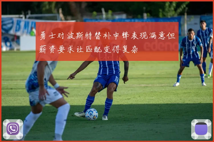 勇士对波斯特替补中锋表现满意但薪资要求让匹配变得复杂