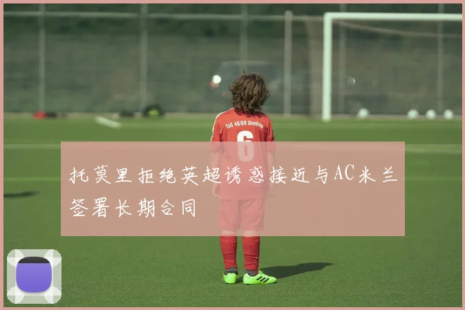托莫里拒绝英超诱惑接近与AC米兰签署长期合同