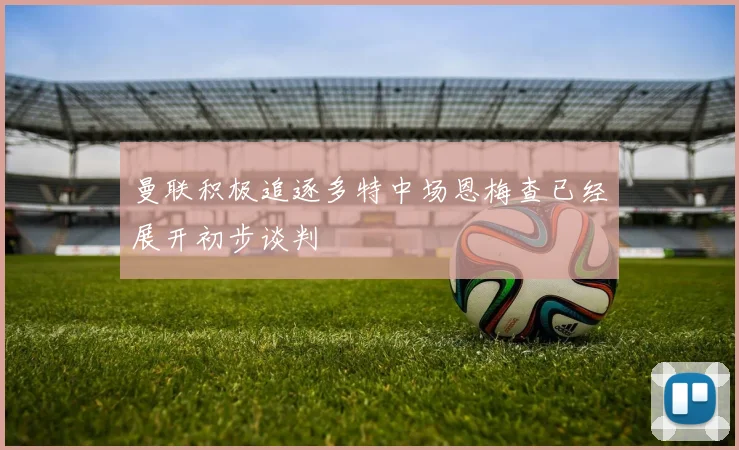 曼联积极追逐多特中场恩梅查已经展开初步谈判