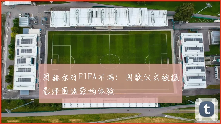 图赫尔对FIFA不满：国歌仪式被摄影师围堵影响体验