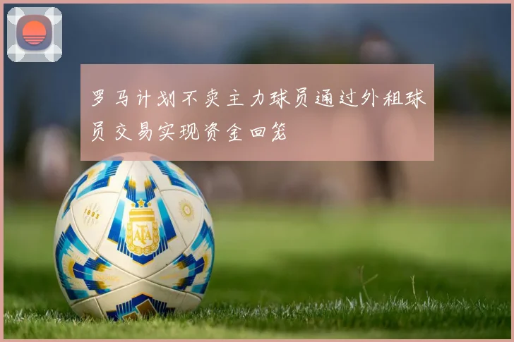 罗马计划不卖主力球员通过外租球员交易实现资金回笼
