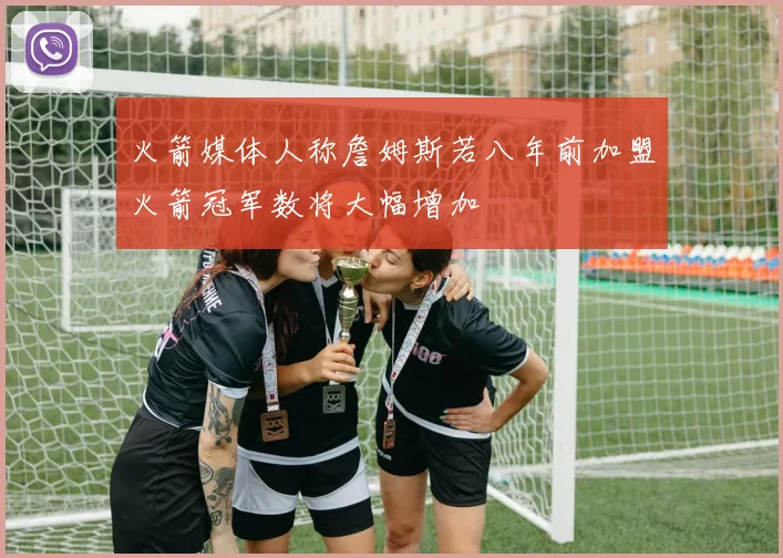 火箭媒体人称詹姆斯若八年前加盟火箭冠军数将大幅增加