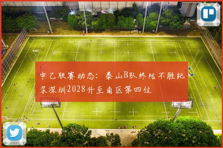 中乙联赛动态：泰山B队终结不胜纪录深圳2028升至南区第四位