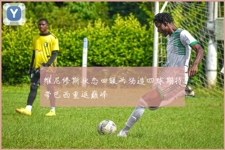 维尼修斯状态回暖两场造四球期待带巴西重返巅峰