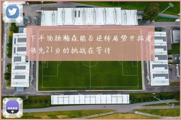 下半场杨瀚森能否逆转局势开拓者领先21分的挑战在等待