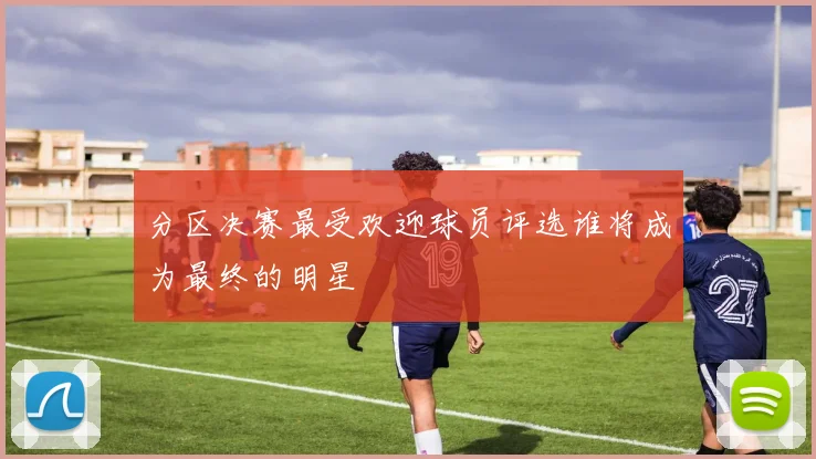 分区决赛最受欢迎球员评选谁将成为最终的明星