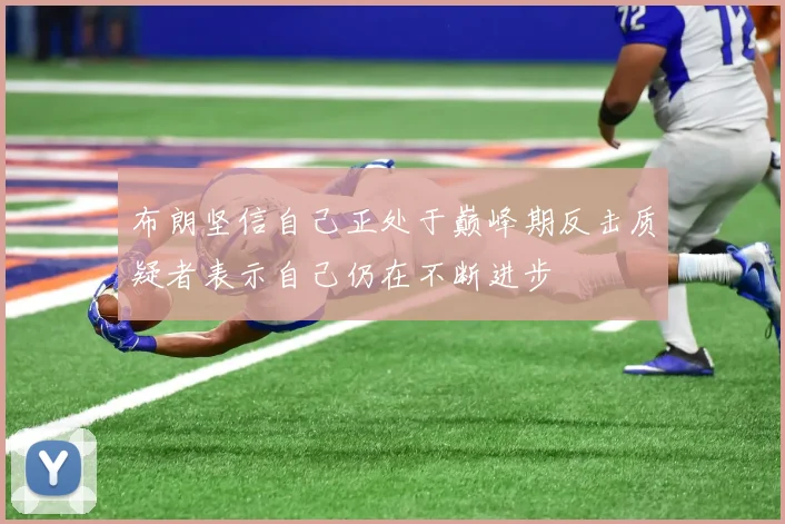 布朗坚信自己正处于巅峰期反击质疑者表示自己仍在不断进步
