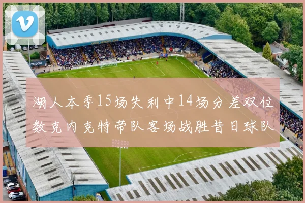 湖人本季15场失利中14场分差双位数克内克特带队客场战胜昔日球队